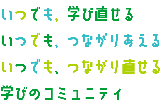 いつでも、学びなおせる いつでも、つながりあえる いつでも、つながり直せる 学びのコミュニティ